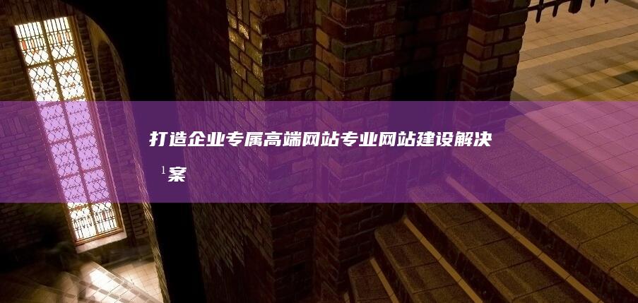 打造企业专属高端网站：专业网站建设解决方案