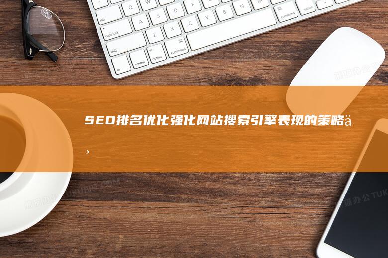 SEO排名优化：强化网站搜索引擎表现的策略与技巧