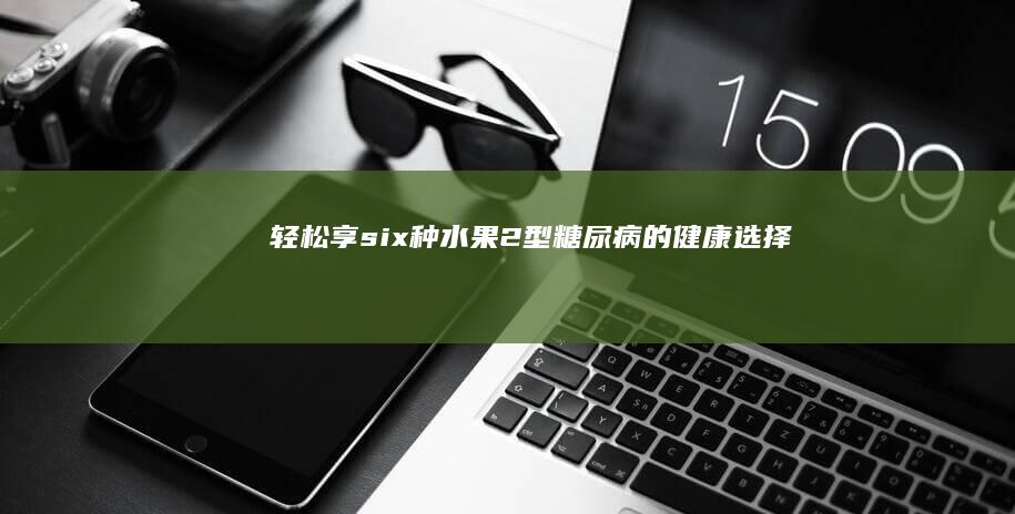 轻松享 six 种水果：2型糖尿病的健康选择